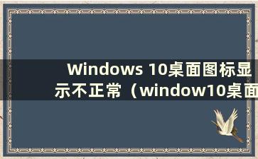 Windows 10桌面图标显示不正常（window10桌面图标显示不完全）